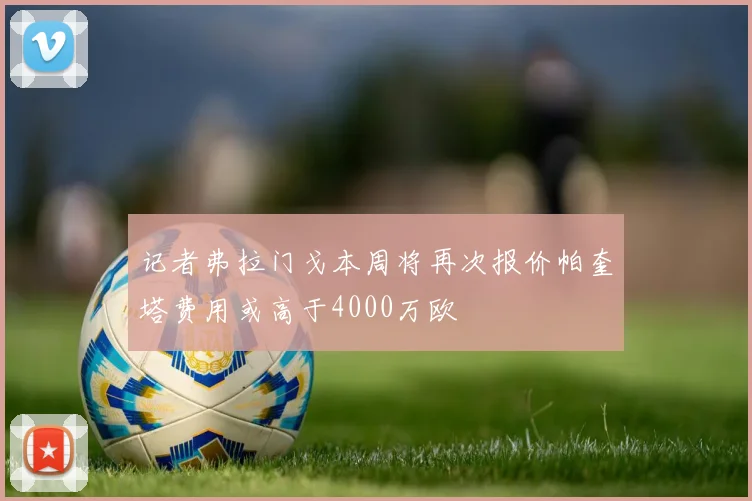 记者弗拉门戈本周将再次报价帕奎塔费用或高于4000万欧