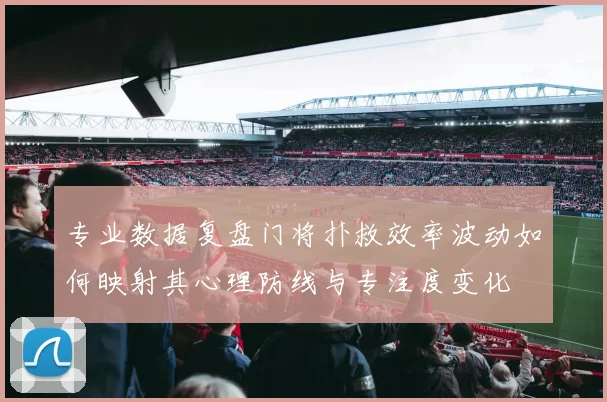 专业数据复盘门将扑救效率波动如何映射其心理防线与专注度变化